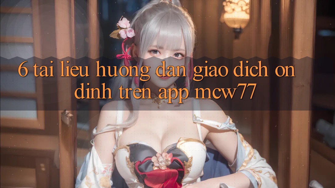 6. Tài liệu hướng dẫn Giao Dịch Ổn định Trên App MCW77
