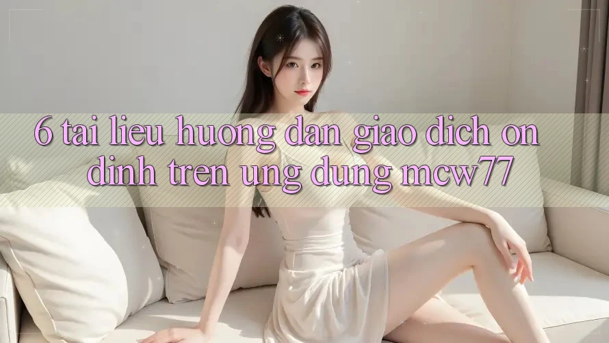6. Tài liệu hướng dẫn Giao Dịch Ổn định Trên Ứng dụng MCW77