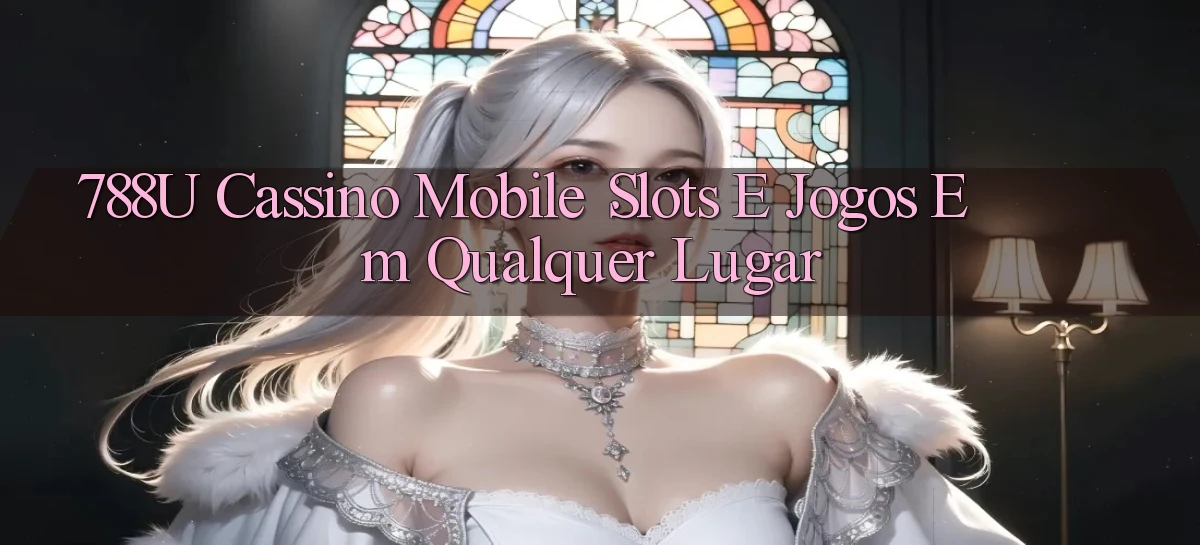 788u Cassino Mobile： Slots e Jogos em Qualquer Lugar