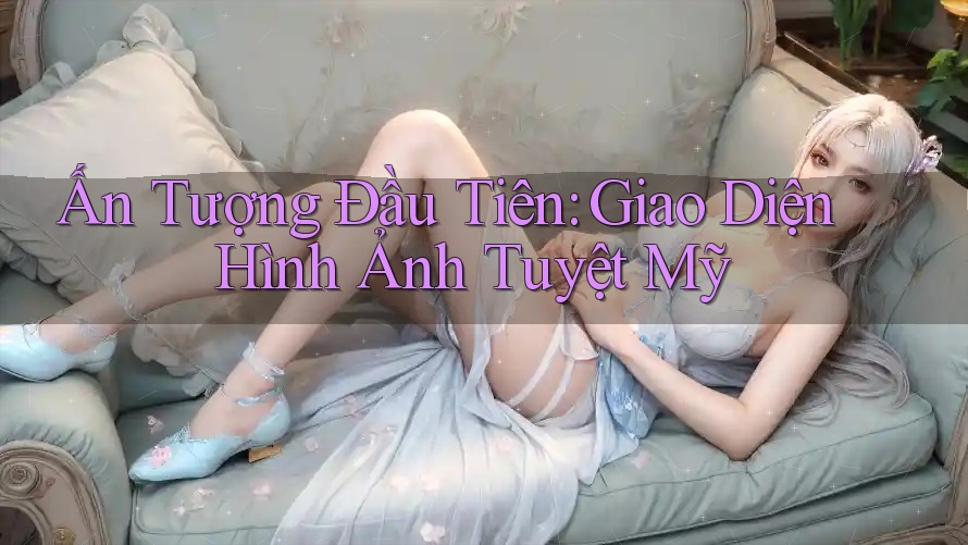 Ấn Tượng Đầu Tiên: Giao Diện Hình Ảnh Tuyệt Mỹ Ấn Tượng Đầu Tiên: Giao Diện Hình Ảnh Tuyệt Mỹ