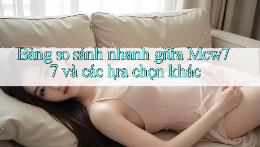 Bảng so sánh nhanh giữa Mcw77 và các lựa chọn khác