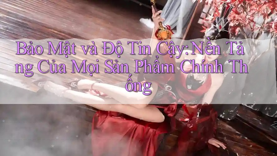 Bảo Mật và Độ Tin Cậy: Nền Tảng Của Mọi Sản Phẩm Chính Thống Bảo Mật và Độ Tin Cậy: Nền Tảng Của Mọi Sản Phẩm Chính Thống
