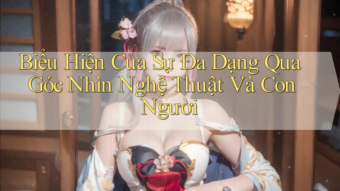 Biểu Hiện Của Sự Đa Dạng Qua Góc Nhìn Nghệ Thuật Và Con Người