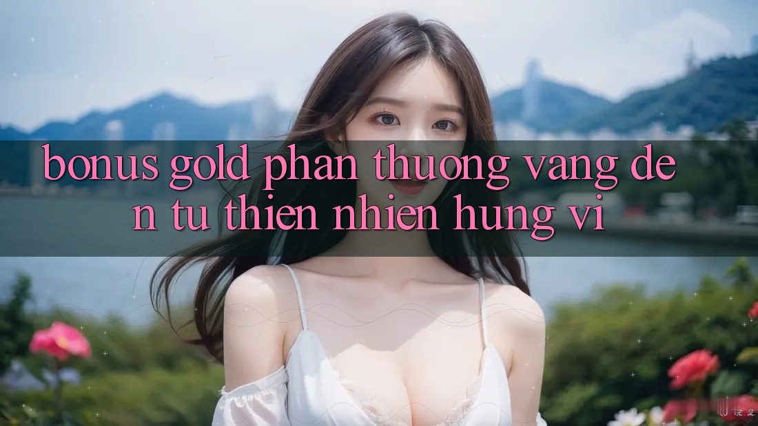 “Bonus Gold” – Phần Thưởng Vàng Đến Từ Thiên Nhiên Hùng Vĩ