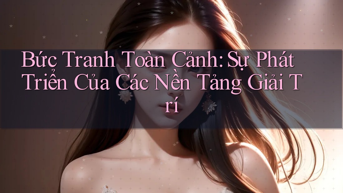 Bức Tranh Toàn Cảnh: Sự Phát Triển Của Các Nền Tảng Giải Trí