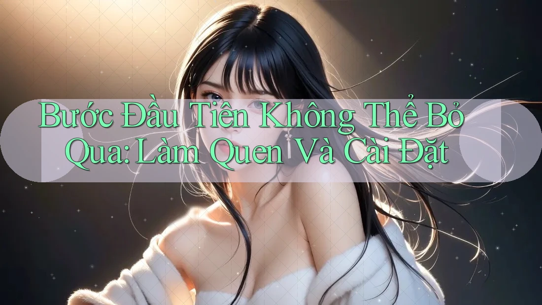 Bước Đầu Tiên Không Thể Bỏ Qua: Làm Quen Và Cài Đặt Bước Đầu Tiên Không Thể Bỏ Qua: Làm Quen Và Cài Đặt