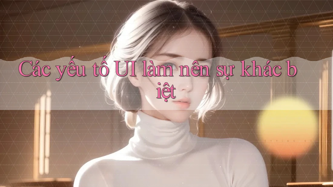 Các yếu tố UI làm nên sự khác biệt