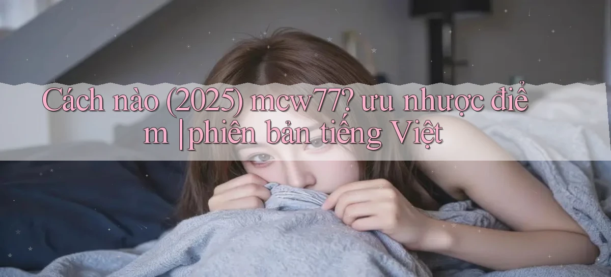Cách nào (2025) mcw77 ưu nhược điểm phiên bản tiếng Việt
