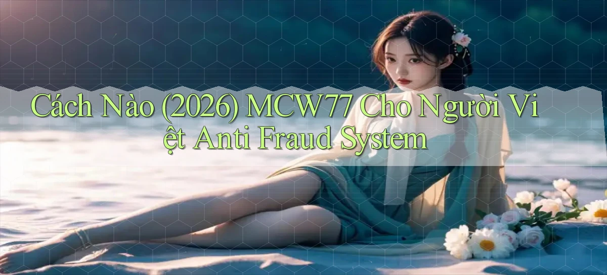 Cách nào (2026) Mcw77 cho người Việt anti fraud system