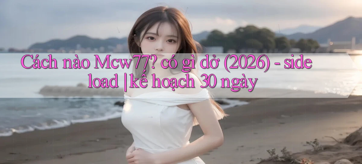 Cách nào Mcw77 có gì dở (2026)   sideload kế hoạch 30 ngày