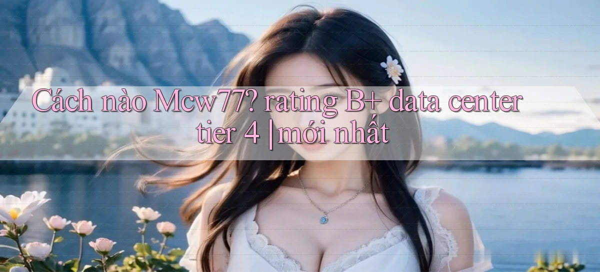 Cách nào Mcw77 rating B  data center tier 4 mới nhất