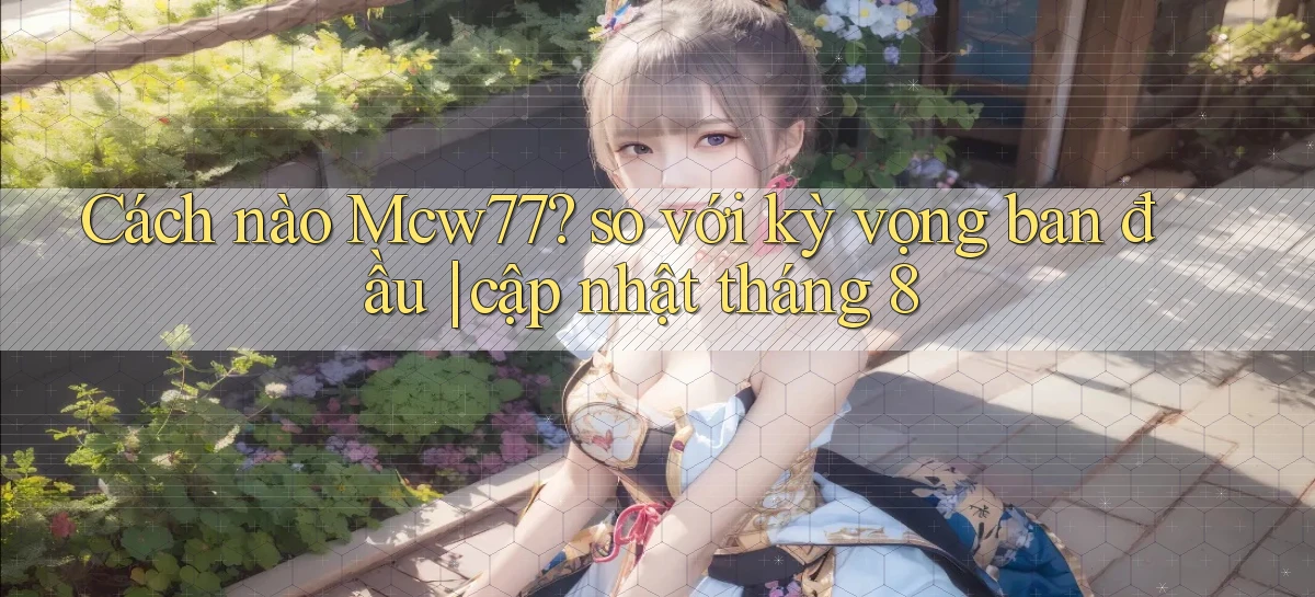 Cách nào Mcw77 so với kỳ vọng ban đầu cập nhật tháng 8