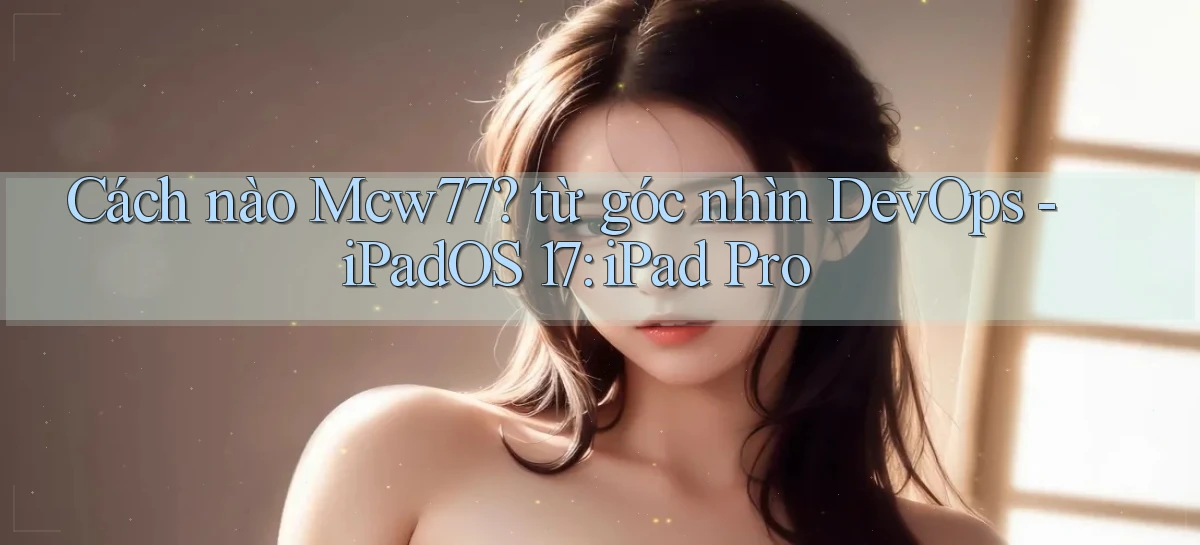 Cách nào Mcw77 từ góc nhìn DevOps   iPadOS 17 iPad Pro