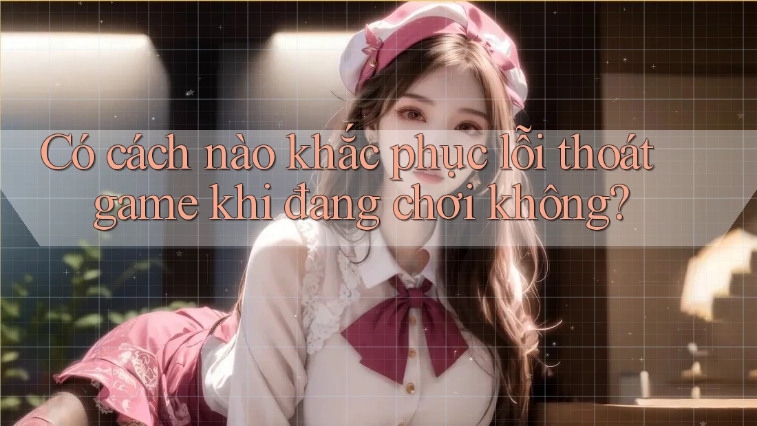 Có cách nào khắc phục lỗi thoát game khi đang chơi không?