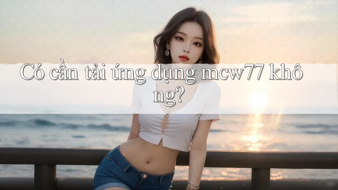 Có cần tải ứng dụng mcw77 không?