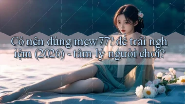 Có nên dùng mcw77 để trải nghiệm (2026)   tâm lý người chơi