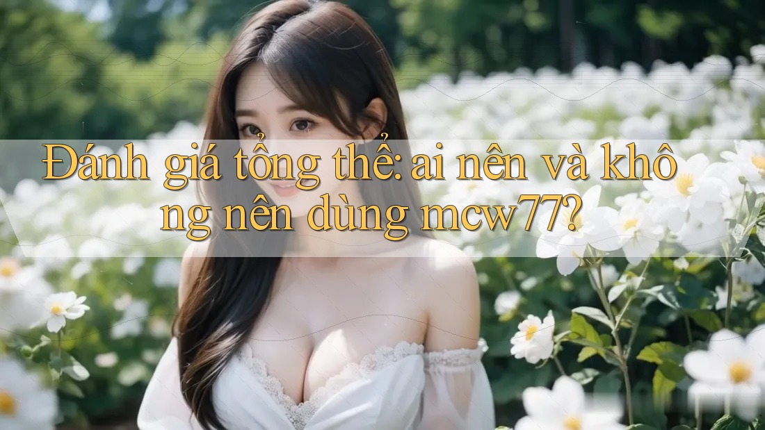 Đánh giá tổng thể: ai nên và không nên dùng mcw77?