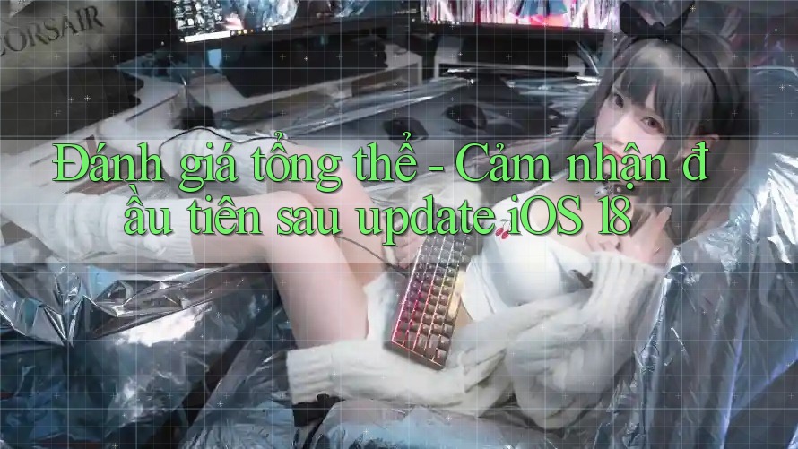 Đánh giá tổng thể - Cảm nhận đầu tiên sau update iOS 18