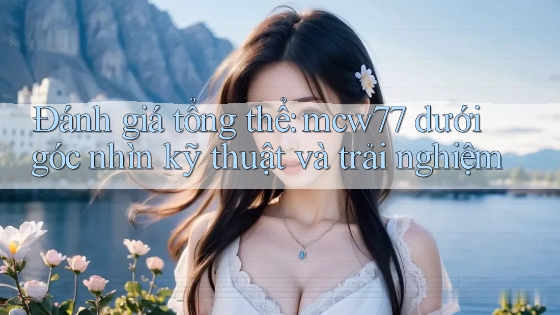 Đánh giá tổng thể: mcw77 dưới góc nhìn kỹ thuật và trải nghiệm