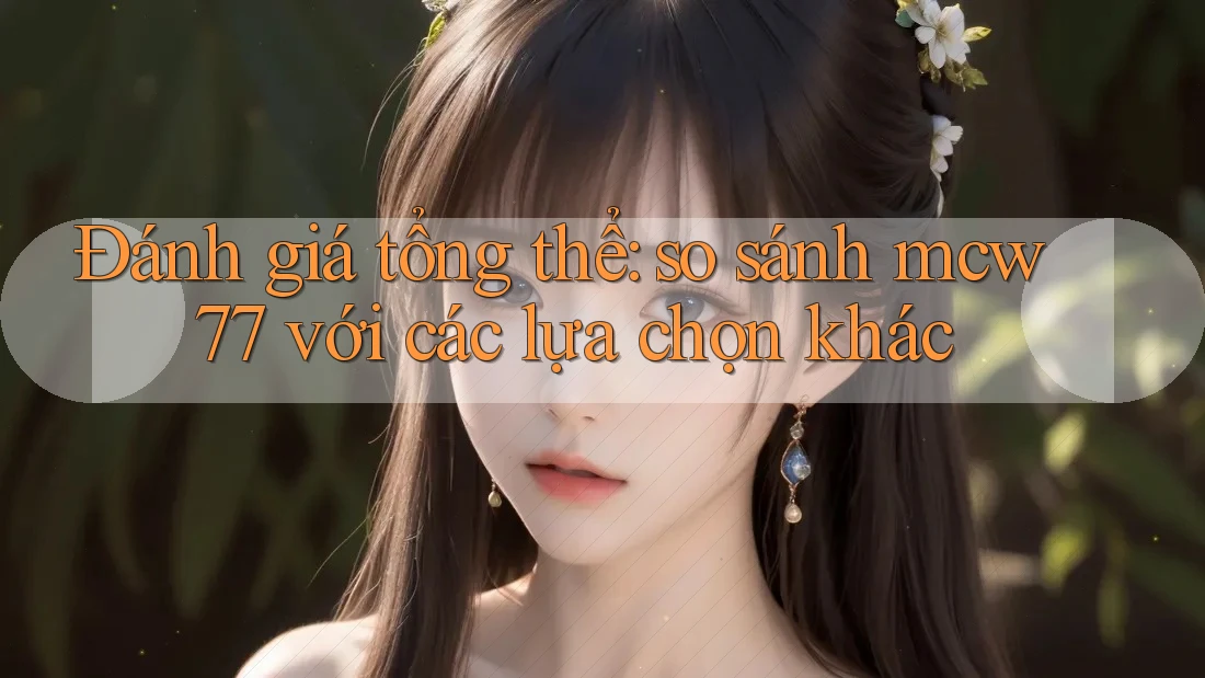 Đánh giá tổng thể: so sánh mcw77 với các lựa chọn khác