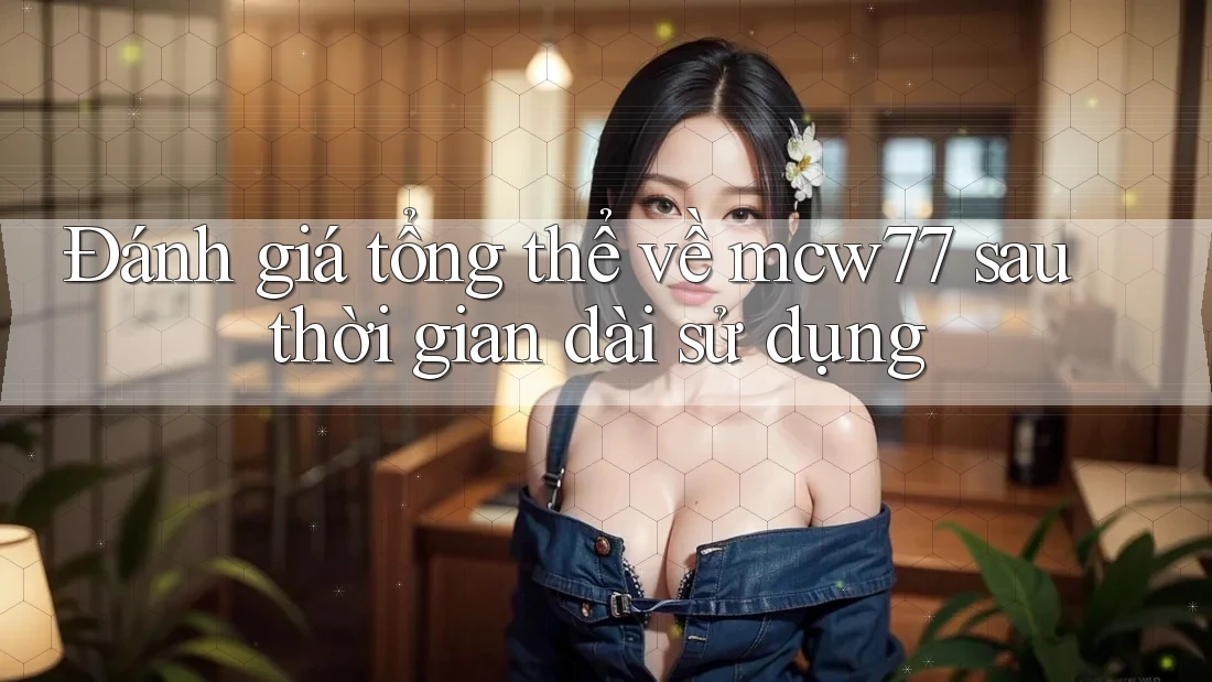 Đánh giá tổng thể về mcw77 sau thời gian dài sử dụng