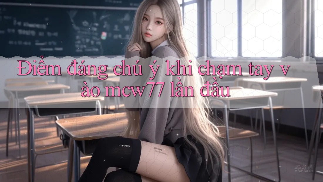 Điểm đáng chú ý khi chạm tay vào mcw77 lần đầu Điểm đáng chú ý khi chạm tay vào mcw77 lần đầu