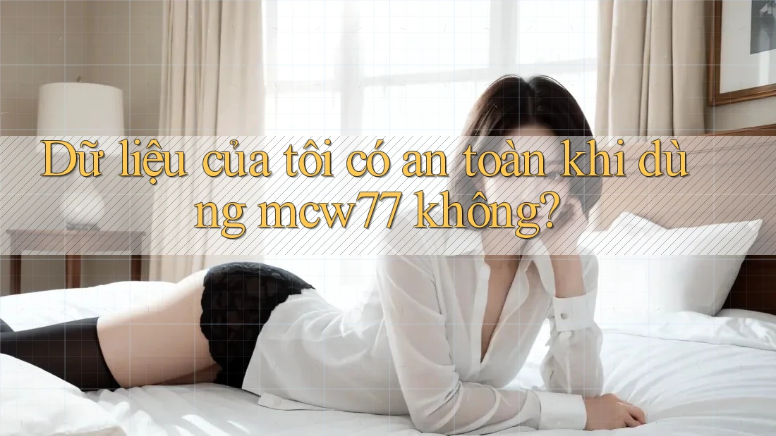 Dữ liệu của tôi có an toàn khi dùng mcw77 không?