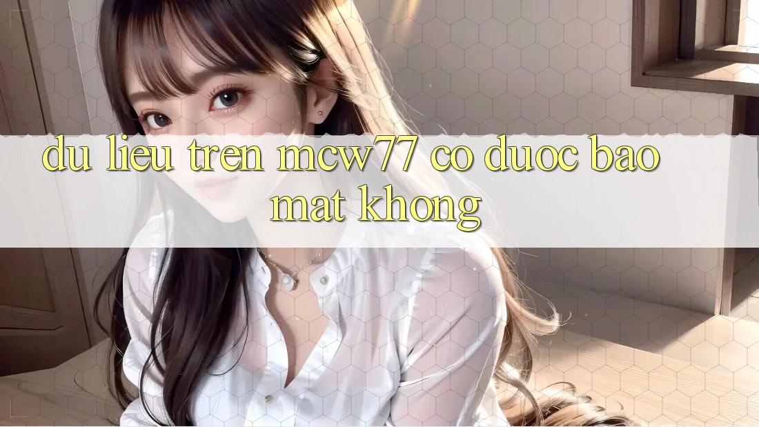 Dữ liệu trên mcw77 có được bảo mật không?