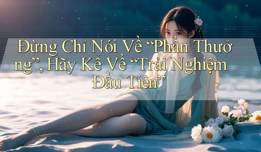 Đừng Chỉ Nói Về “Phần Thưởng”, Hãy Kể Về “Trải Nghiệm Đầu Tiên”