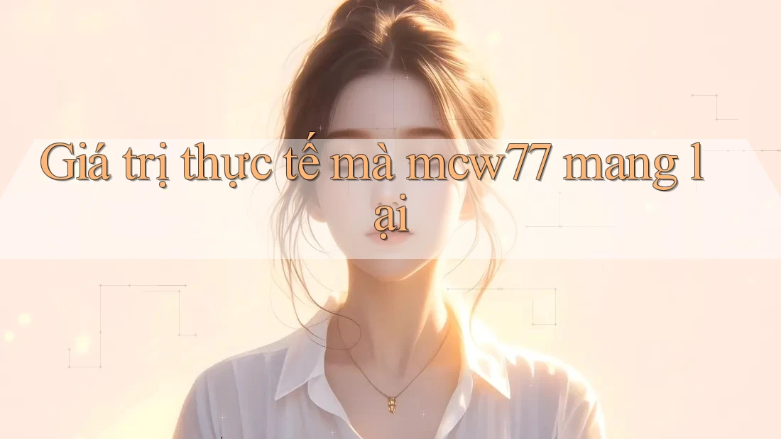 Giá trị thực tế mà mcw77 mang lại