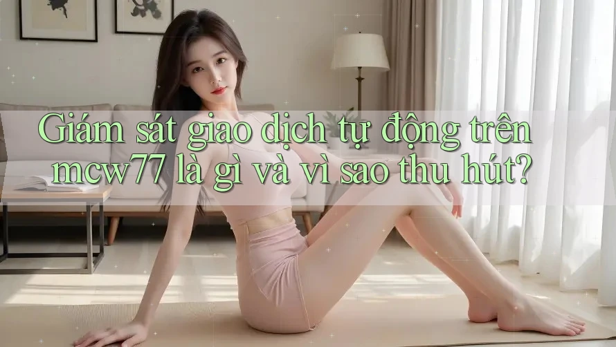 Giám sát giao dịch tự động trên mcw77 là gì và vì sao thu hút?