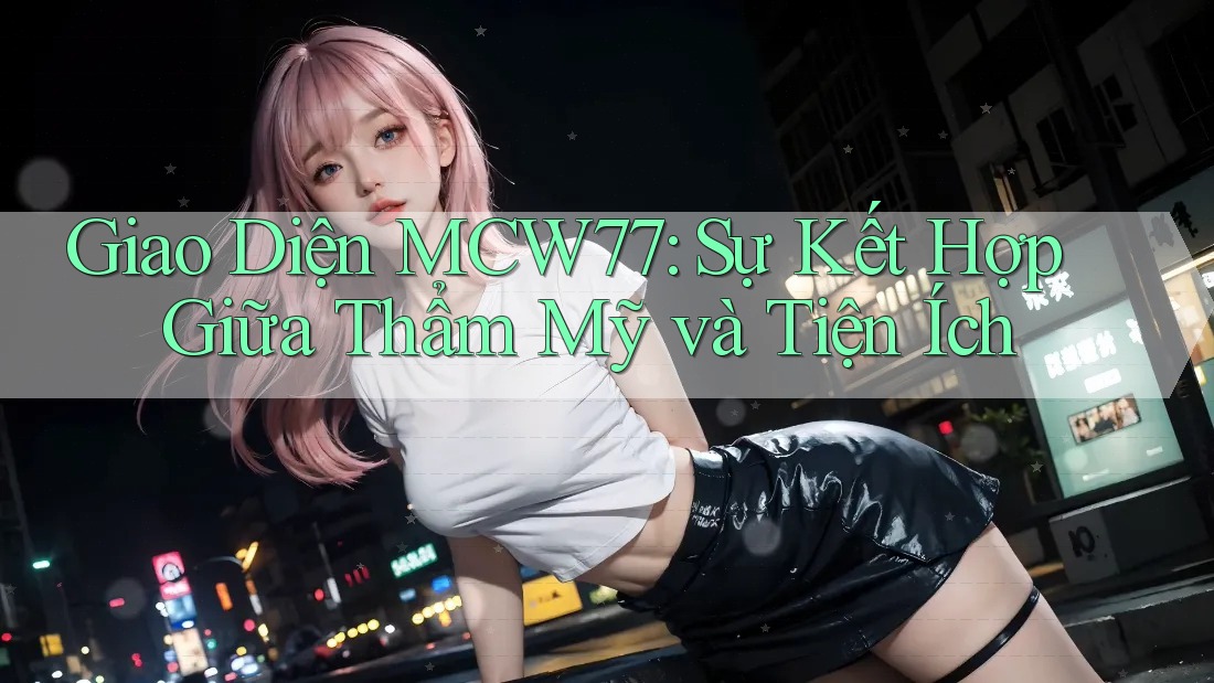 Giao Diện MCW77: Sự Kết Hợp Giữa Thẩm Mỹ và Tiện Ích Giao Diện MCW77: Sự Kết Hợp Giữa Thẩm Mỹ và Tiện Ích