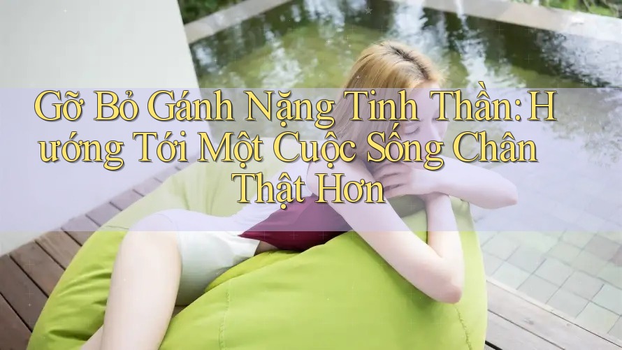 Gỡ Bỏ Gánh Nặng Tinh Thần: Hướng Tới Một Cuộc Sống Chân Thật Hơn