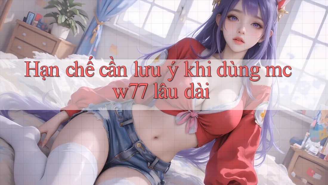 Hạn chế cần lưu ý khi dùng mcw77 lâu dài Hạn chế cần lưu ý khi dùng mcw77 lâu dài