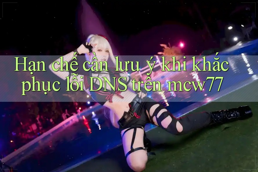 Hạn chế cần lưu ý khi khắc phục lỗi DNS trên mcw77