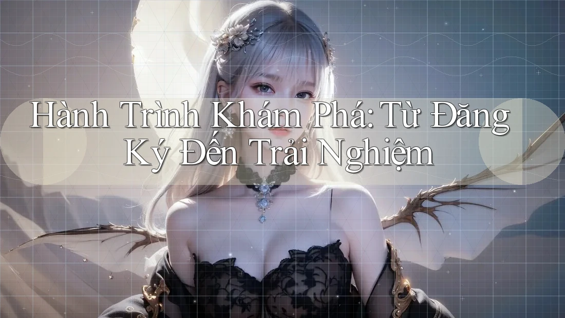 Hành Trình Khám Phá: Từ Đăng Ký Đến Trải Nghiệm