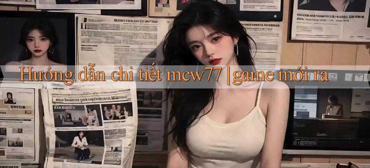 Hướng dẫn chi tiết mcw77 game mới ra