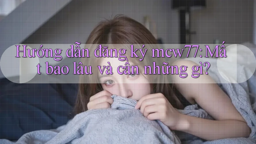 Hướng dẫn đăng ký mcw77: Mất bao lâu và cần những gì? Hướng dẫn đăng ký mcw77: Mất bao lâu và cần những gì?