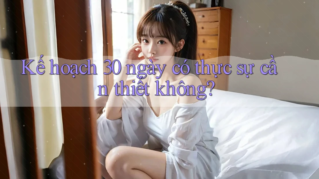 Kế hoạch 30 ngày có thực sự cần thiết không? Kế hoạch 30 ngày có thực sự cần thiết không?