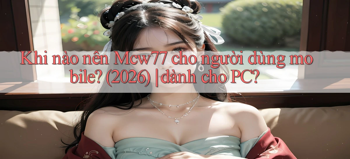 Khi nào nên Mcw77 cho người dùng mobile (2026) dành cho PC