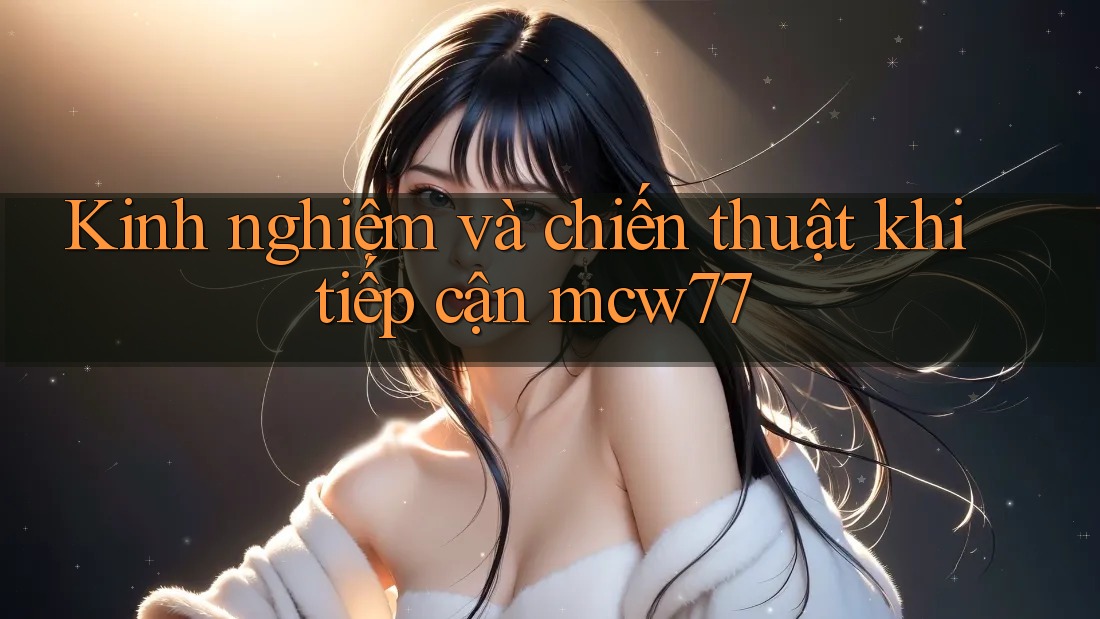 Kinh nghiệm và chiến thuật khi tiếp cận mcw77