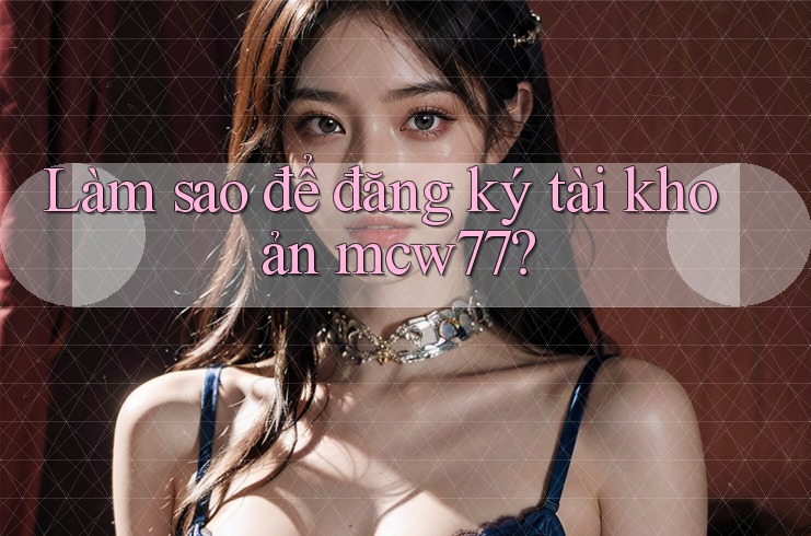 Làm sao để đăng ký tài khoản mcw77? Làm sao để đăng ký tài khoản mcw77?