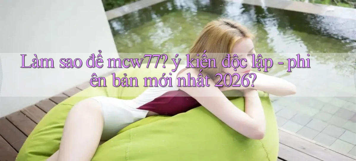 Làm sao để mcw77 ý kiến độc lập   phiên bản mới nhất 2026