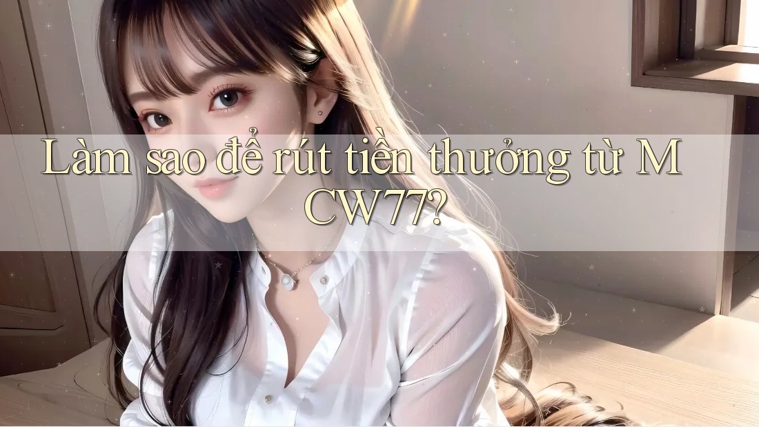 Làm sao để rút tiền thưởng từ MCW77?