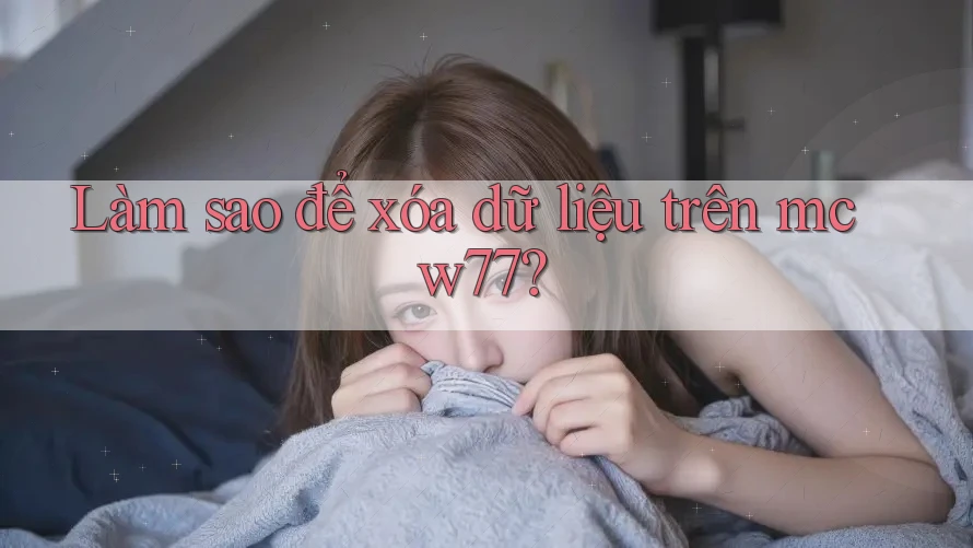 Làm sao để xóa dữ liệu trên mcw77?
