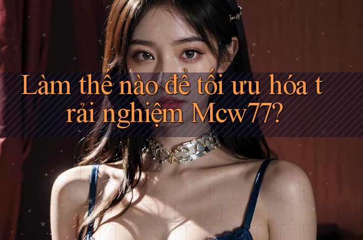 Làm thế nào để tối ưu hóa trải nghiệm Mcw77?