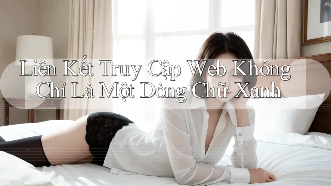 Liên Kết Truy Cập Web Không Chỉ Là Một Dòng Chữ Xanh
