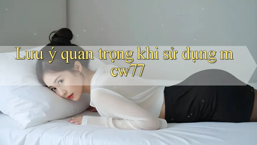 Lưu ý quan trọng khi sử dụng mcw77
