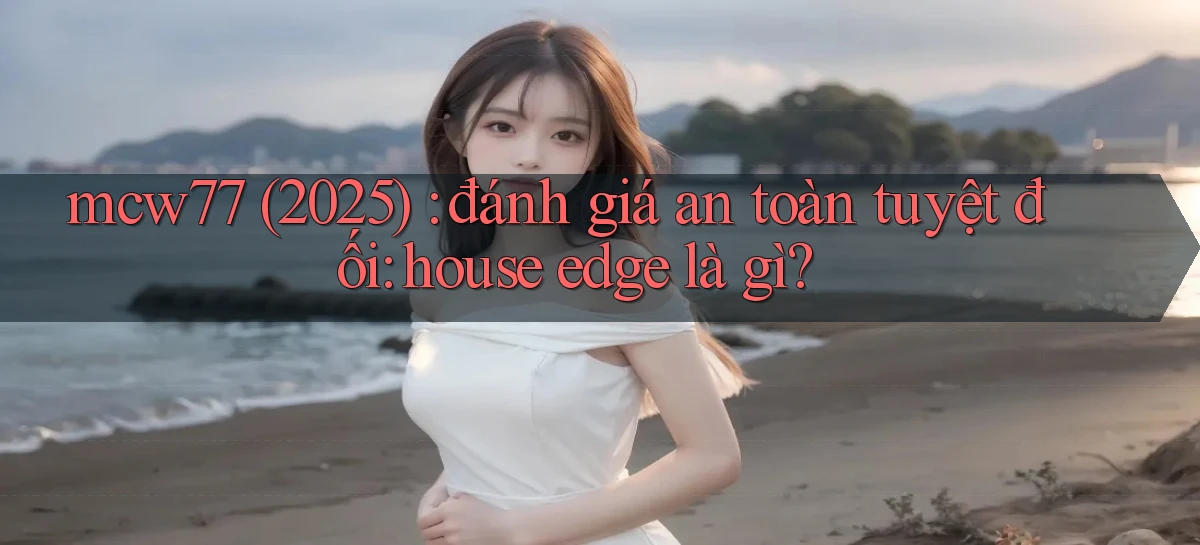 mcw77 (2025) đánh giá an toàn tuyệt đối house edge là gì