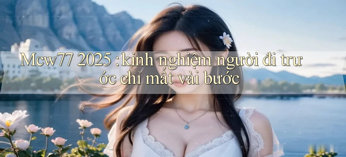 Mcw77 2025 kinh nghiệm người đi trước chỉ mất vài bước